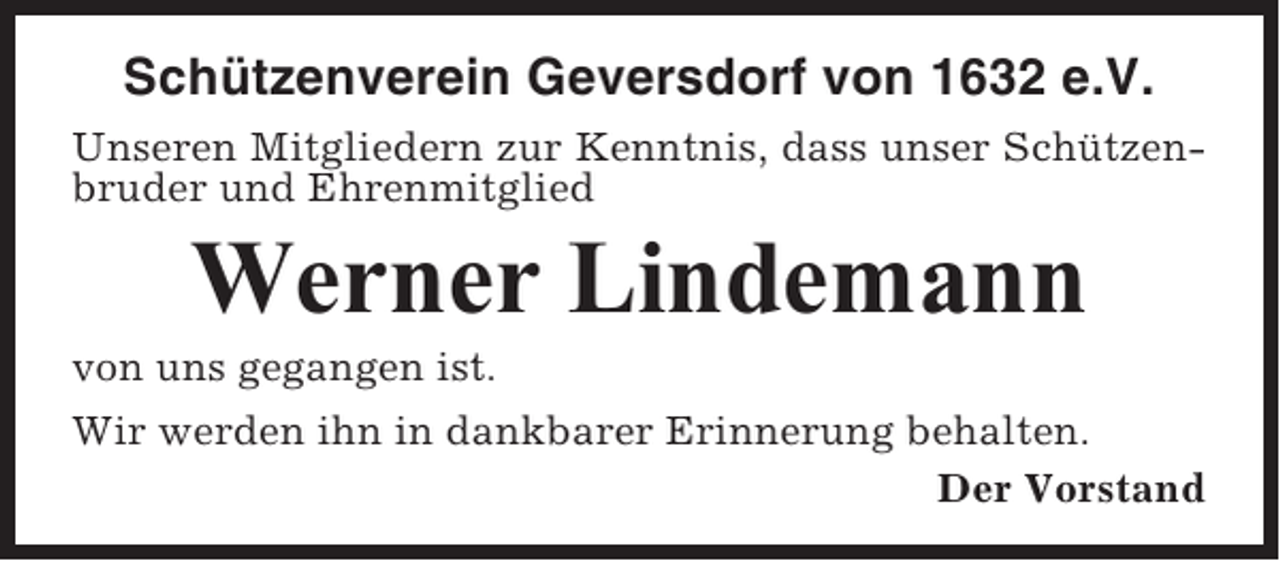 <p>Schützenverein Geversdorf von 1632 e.V.<br />Unseren Mitgliedern zur Kenntnis, dass unser Schützenbruder und Ehrenmitglied</p><p>Werner Lindemann<br />von uns gegangen ist.<br />Wir werden ihn in dankbarer Erinnerung behalten.<br />Der Vorstand</p>