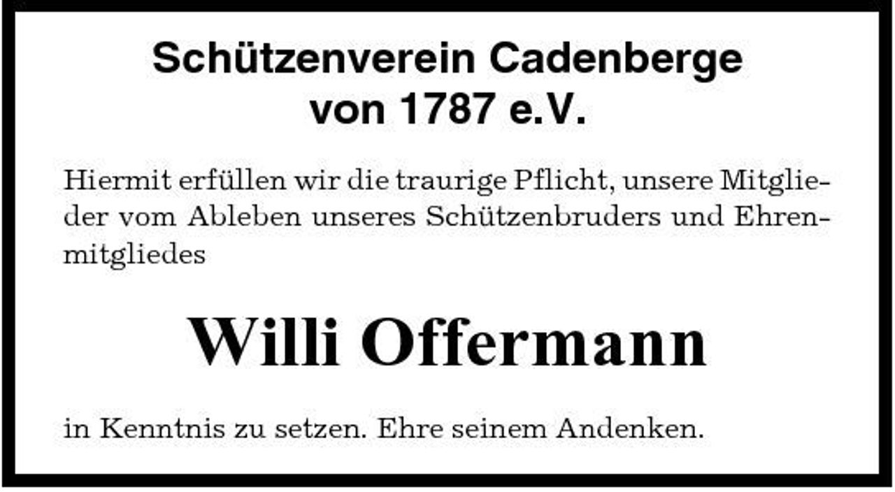 <p>Schützenverein Cadenberge von 1787 e.V.<br />Hiermit erfüllen wir die traurige Pflicht, unsere Mitglieder vom Ableben unseres Schützenbruders und Ehrenmitgliedes</p><p>Willi Offermann<br />in Kenntnis zu setzen. Ehre seinem Andenken.</p>