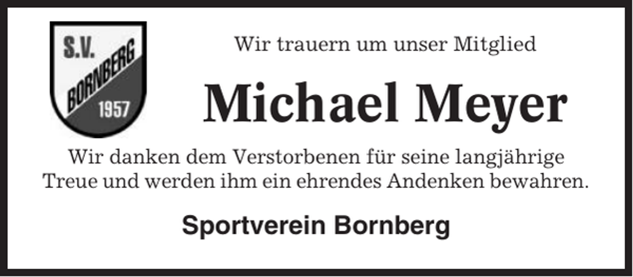 <p>Wir trauern um unser Mitglied</p><p>Michael Meyer<br />Wir danken dem Verstorbenen für seine langjährige<br />Treue und werden ihm ein ehrendes Andenken bewahren.</p><p>Sportverein Bornberg</p>