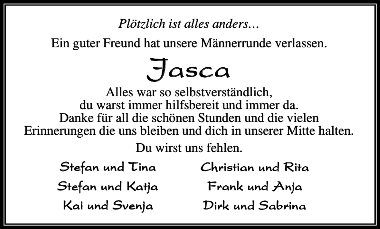 <p>P t ich ist a es a ders…<br />Ei guter Freu d hat u sere<br />erru de ver asse</p><p>J as ca</p><p>Eri</p><p>A es war s se bstverst d ich<br />du warst i<br />er hi fsbereit u d i<br />er da<br />Da e f r a die sch e Stu de u d die vie e<br />eru ge die u s b eibe u d dich i u serer itte ha te<br />Du wirst u s feh e<br />S t e f a n u n d T in a<br />C h r i st i an u nd R i t a<br />S t e f a n u n d Ka t ja<br />F r a n k u n d A n ja<br />K a i u n d Sv e n j a<br />D i r k u n d S a b r in a</p>