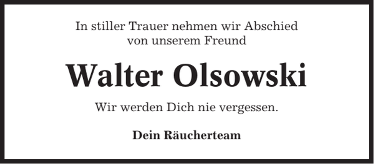 <p>In stiller Trauer nehmen wir Abschied<br />von unserem Freund</p><p>Walter Olsowski<br />Wir werden Dich nie vergessen.<br />Dein Räucherteam</p>