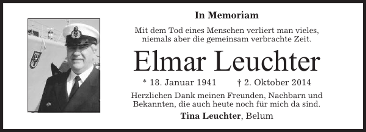 <p>In Memoriam<br />Mit dem Tod eines Menschen verliert man vieles,<br />niemals aber die gemeinsam verbrachte Zeit.</p><p>Elmar Leuchter<br />* 18. Januar 1941</p><p>† 2. Oktober 2014</p><p>Herzlichen Dank meinen Freunden, Nachbarn und<br />Bekannten, die auch heute noch für mich da sind.</p><p>Tina Leuchter, Belum</p>