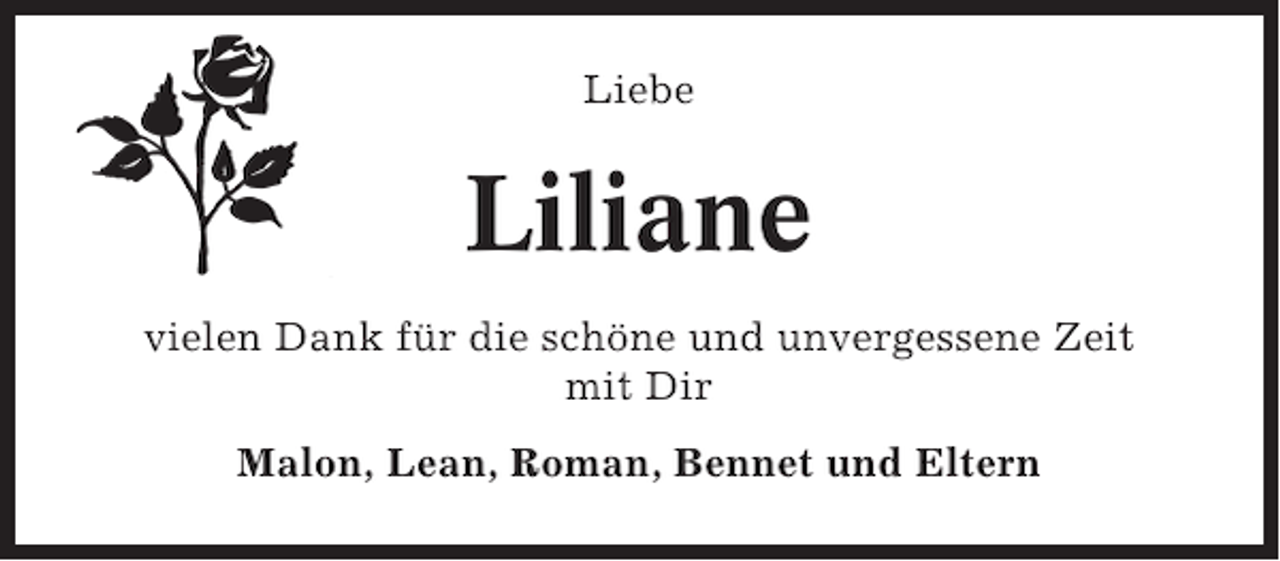 <p>Liebe</p><p>Liliane<br />vielen Dank für die schöne und unvergessene Zeit<br />mit Dir<br />Malon, Lean, Roman, Bennet und Eltern</p>