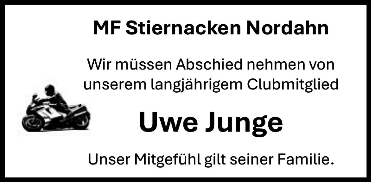 <p>MF Stiernacken Nordahn<br />Wir müssen Abschied nehmen von<br />unserem langjährigem Clubmitglied</p><p>Uwe Junge<br />Unser Mitgefühl gilt seiner Familie.</p>
