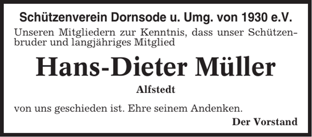 <p>Schützenverein Dornsode u. Umg. von 1930 e.V.<br />Unseren Mitgliedern zur Kenntnis, dass unser Schützenbruder und langjähriges Mitglied</p><p>Hans-Dieter Müller<br />Alfstedt<br />von uns geschieden ist. Ehre seinem Andenken.<br />Der Vorstand</p>