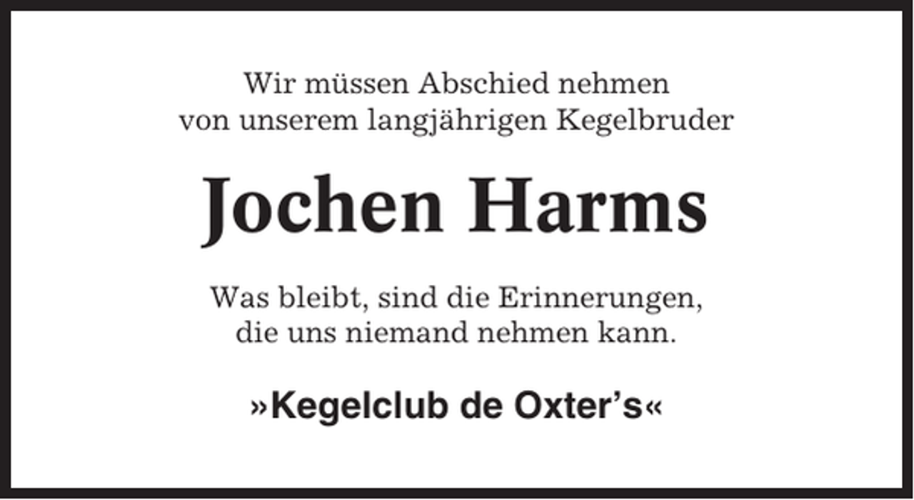 <p>Wir müssen Abschied nehmen<br />von unserem langjährigen Kegelbruder</p><p>Jochen Harms<br />Was bleibt, sind die Erinnerungen,<br />die uns niemand nehmen kann.</p><p>»Kegelclub de Oxter’s«</p>