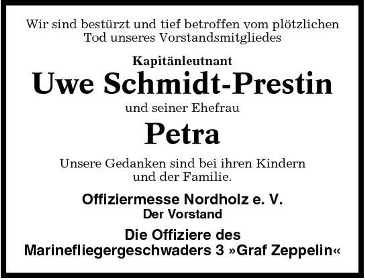 <p>Wir sind bestürzt und tief betroffen vom plötzlichen Tod unseres Vorstandsmitgliedes Kapitänleutnant</p><p>Uwe Schmidt-Prestin<br />und seiner Ehefrau</p><p>Petra<br />Unsere Gedanken sind bei ihren Kindern und der Familie.</p><p>Offiziermesse Nordholz e. V.<br />Der Vorstand</p><p>Die Offiziere des Marinefliegergeschwaders 3 »Graf Zeppelin«</p>