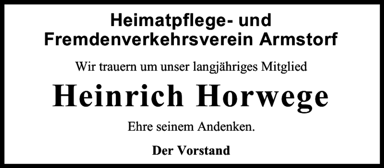 <p>Heimatpflege- und<br />Fremdenverkehrsverein Armstorf<br />Wir trauern um unser langjähriges Mitglied</p><p>Heinrich Horwege<br />Ehre seinem Andenken.<br />Der Vorstand</p>