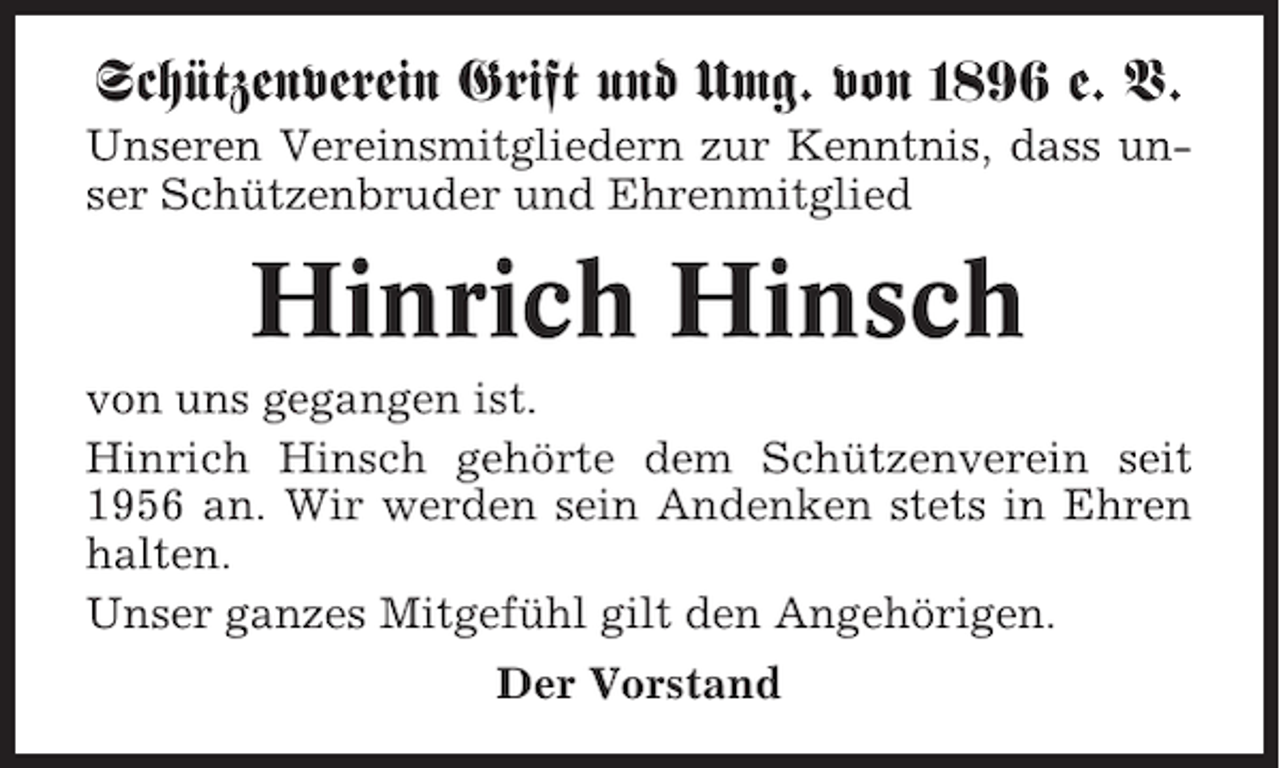 <p>Schützenverein Grift und Umg. von 1896 e. V.<br />Unseren Vereinsmitgliedern zur Kenntnis, dass unser Schützenbruder und Ehrenmitglied</p><p>Hinrich Hinsch<br />von uns gegangen ist.<br />Hinrich Hinsch gehörte dem Schützenverein seit<br />1956 an. Wir werden sein Andenken stets in Ehren<br />halten.<br />Unser ganzes Mitgefühl gilt den Angehörigen.<br />Der Vorstand</p>