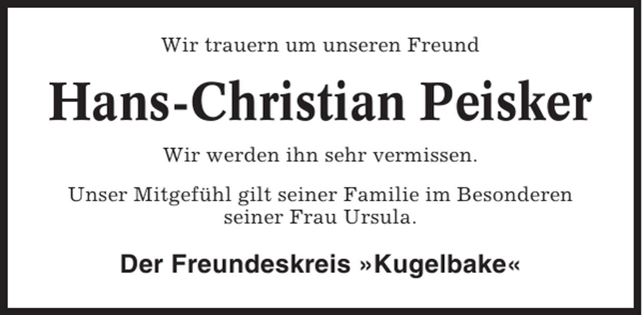 <p>Wir trauern um unseren Freund</p><p>Hans-Christian Peisker<br />Wir werden ihn sehr vermissen.<br />Unser Mitgefühl gilt seiner Familie im Besonderen<br />seiner Frau Ursula.</p><p>Der Freundeskreis »Kugelbake«</p>