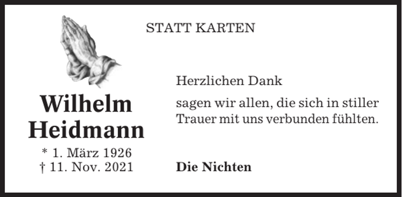 <p>STATT KARTEN</p><p>Herzlichen Dank</p><p>Wilhelm<br />Heidmann<br />* 1. März 1926<br />† 11. Nov. 2021</p><p>sagen wir allen, die sich in stiller<br />Trauer mit uns verbunden fühlten.</p><p>Die Nichten</p>