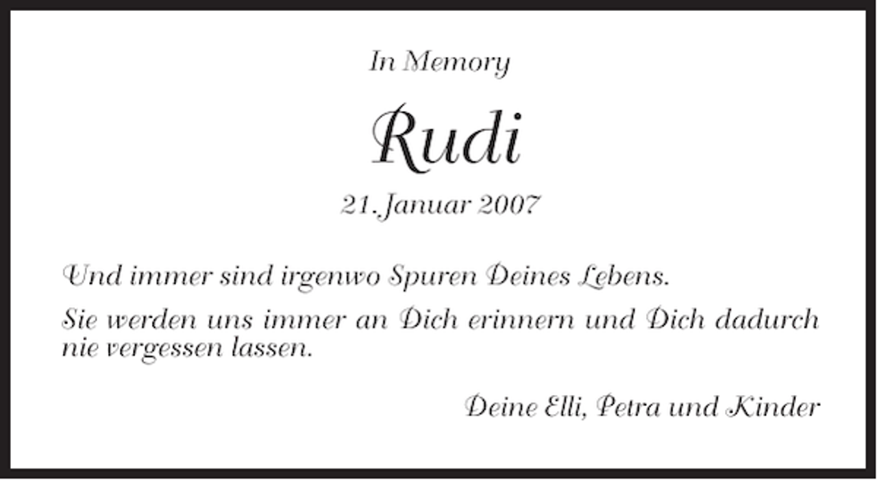 <p>In Memory</p><p>Rudi<br />21. Januar 2007<br />Und immer sind irgenwo Spuren Deines Lebens.<br />Sie werden uns immer an Dich erinnern und Dich dadurch<br />nie vergessen lassen.<br />Deine Elli, Petra und Kinder</p>