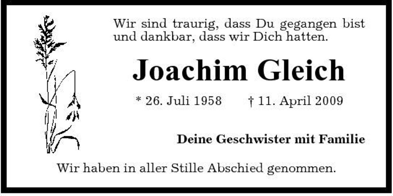 <p>Wir sind traurig, dass Du gegangen bist und dankbar, dass wir Dich hatten.</p><p>Joachim Gleich<br />* 26. Juli 1958 † 11. April 2009 Deine Geschwister mit Familie Wir haben in aller Stille Abschied genommen.</p>