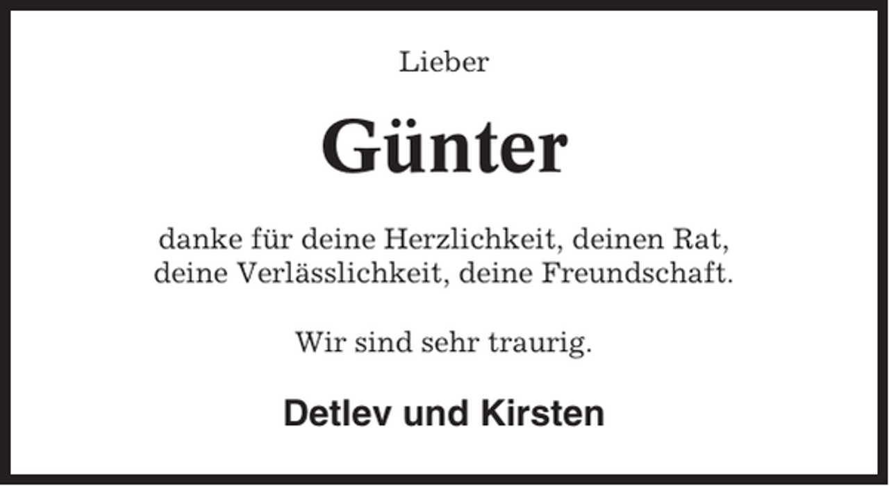<p>Lieber</p><p>Günter<br />danke für deine Herzlichkeit, deinen Rat,<br />deine Verlässlichkeit, deine Freundschaft.<br />Wir sind sehr traurig.</p><p>Detlev und Kirsten</p>
