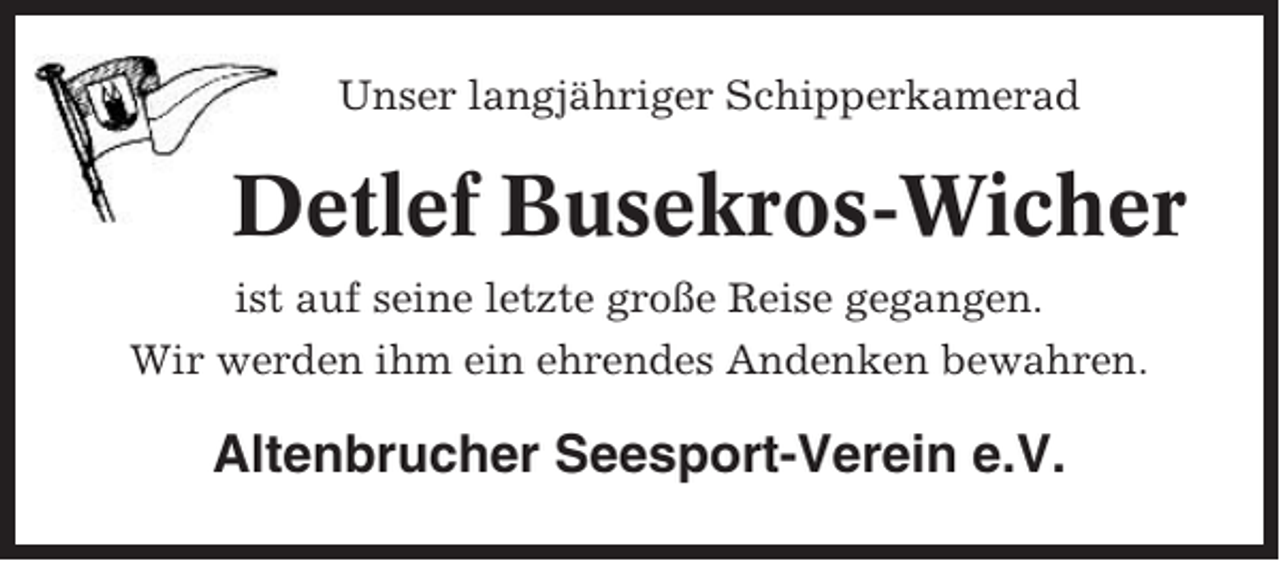 <p>Unser langjähriger Schipperkamerad</p><p>Detlef Busekros-Wicher<br />ist auf seine letzte große Reise gegangen.<br />Wir werden ihm ein ehrendes Andenken bewahren.</p><p>Altenbrucher Seesport-Verein e.V.</p>