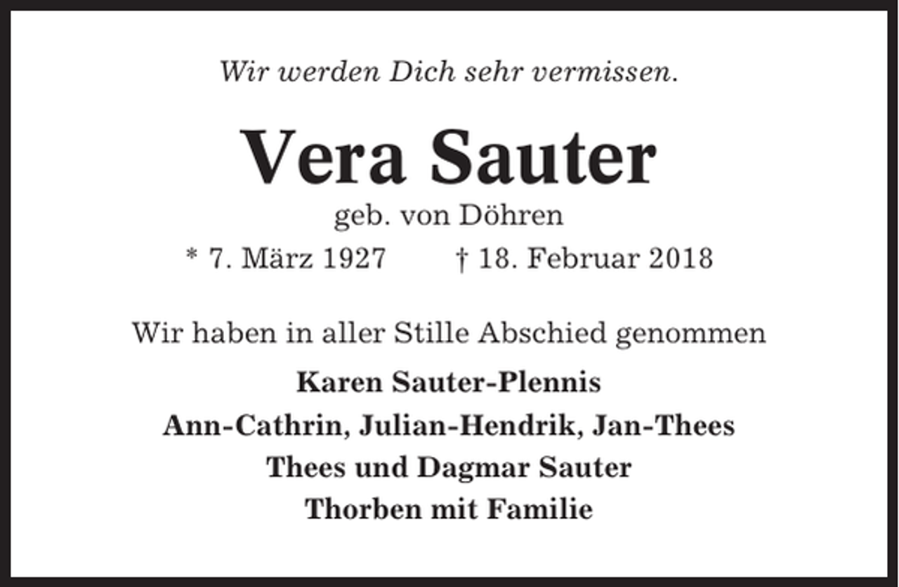 <p>Wir werden Dich sehr vermissen.</p><p>Vera Sauter<br />geb. von Döhren<br />* 7. März 1927<br />† 18. Februar 2018<br />Wir haben in aller Stille Abschied genommen<br />Karen Sauter-Plennis<br />Ann-Cathrin, Julian-Hendrik, Jan-Thees<br />Thees und Dagmar Sauter<br />Thorben mit Familie</p>