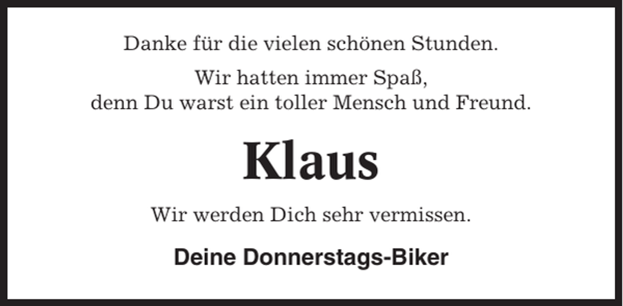 <p>Danke für die vielen schönen Stunden.<br />Wir hatten immer Spaß,<br />denn Du warst ein toller Mensch und Freund.</p><p>Klaus<br />Wir werden Dich sehr vermissen.</p><p>Deine Donnerstags-Biker</p>