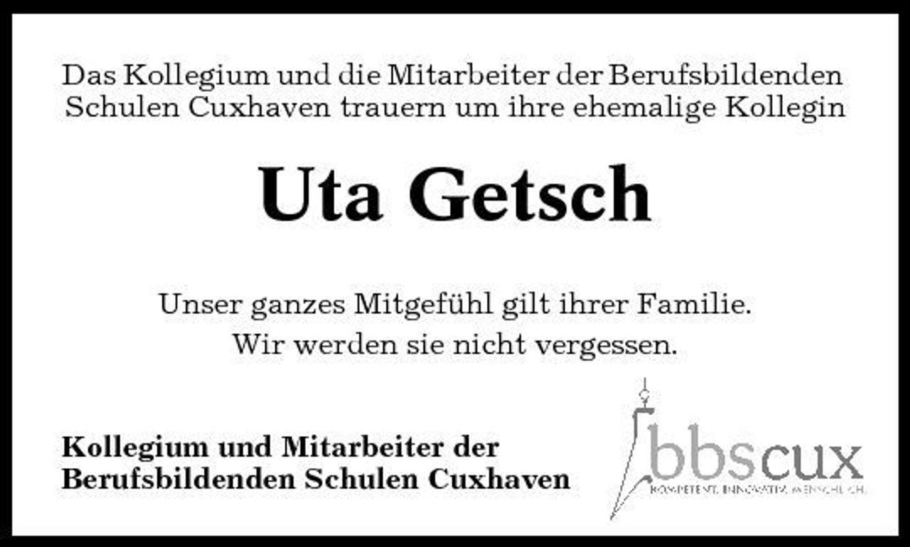<p>Das Kollegium und die Mitarbeiter der Berufsbildenden Schulen Cuxhaven trauern um ihre ehemalige Kollegin</p><p>Uta Getsch<br />Unser ganzes Mitgefühl gilt ihrer Familie. Wir werden sie nicht vergessen. Kollegium und Mitarbeiter der Berufsbildenden Schulen Cuxhaven</p>