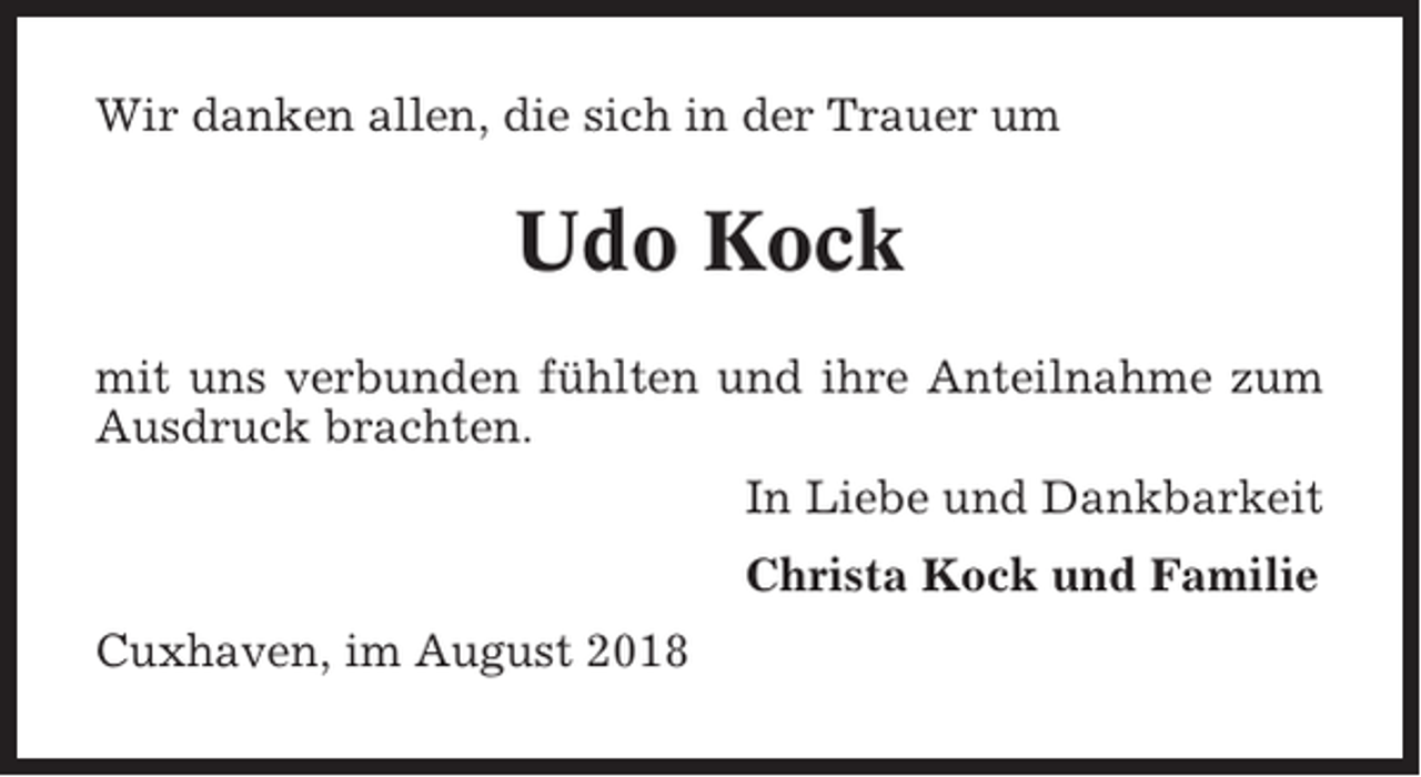 <p>Wir danken allen, die sich in der Trauer um</p><p>Udo Kock<br />mit uns verbunden fühlten und ihre Anteilnahme zum<br />Ausdruck brachten.<br />In Liebe und Dankbarkeit<br />Christa Kock und Familie<br />Cuxhaven, im August 2018</p>