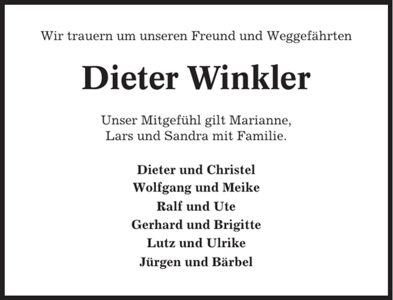 <p>Wir trauern um unseren Freund und Weggefährten</p><p>Dieter Winkler<br />Unser Mitgefühl gilt Marianne,<br />Lars und Sandra mit Familie.<br />Dieter und Christel<br />Wolfgang und Meike<br />Ralf und Ute<br />Gerhard und Brigitte<br />Lutz und Ulrike<br />Jürgen und Bärbel</p>