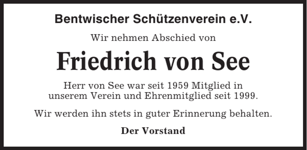 <p>Bentwischer Schützenverein e.V.<br />Wir nehmen Abschied von</p><p>Friedrich von See<br />Herr von See war seit 1959 Mitglied in<br />unserem Verein und Ehrenmitglied seit 1999.<br />Wir werden ihn stets in guter Erinnerung behalten.<br />Der Vorstand</p>