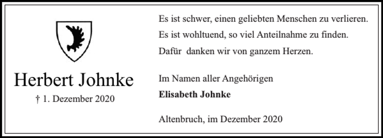 <p>Es ist schwer, einen geliebten Menschen zu verlieren.<br />Es ist wohltuend, so viel Anteilnahme zu finden.<br />Dafür danken wir von ganzem Herzen.</p><p>Herbert Johnke<br />† 1. Dezember 2020</p><p>Im Namen aller Angehörigen<br />Elisabeth Johnke<br />Altenbruch, im Dezember 2020</p>
