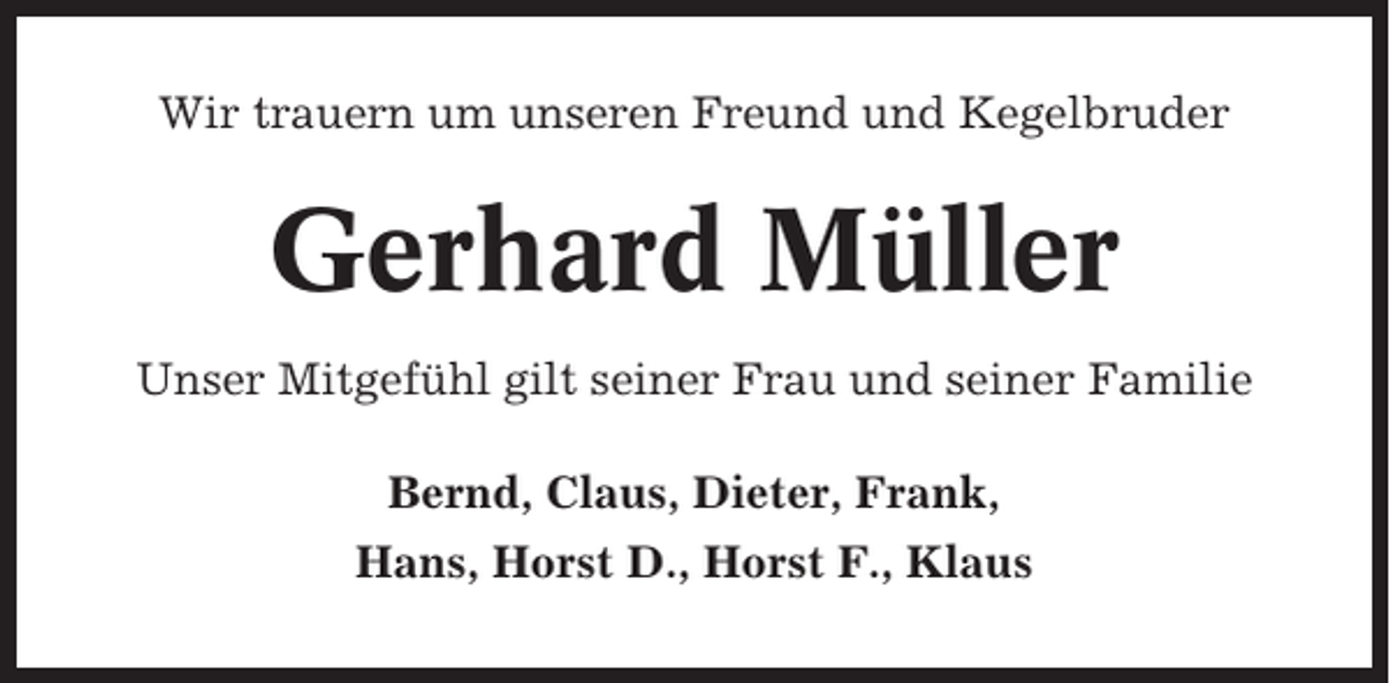 <p>Wir trauern um unseren Freund und Kegelbruder</p><p>Gerhard Müller<br />Unser Mitgefühl gilt seiner Frau und seiner Familie<br />Bernd, Claus, Dieter, Frank,<br />Hans, Horst D., Horst F., Klaus</p>