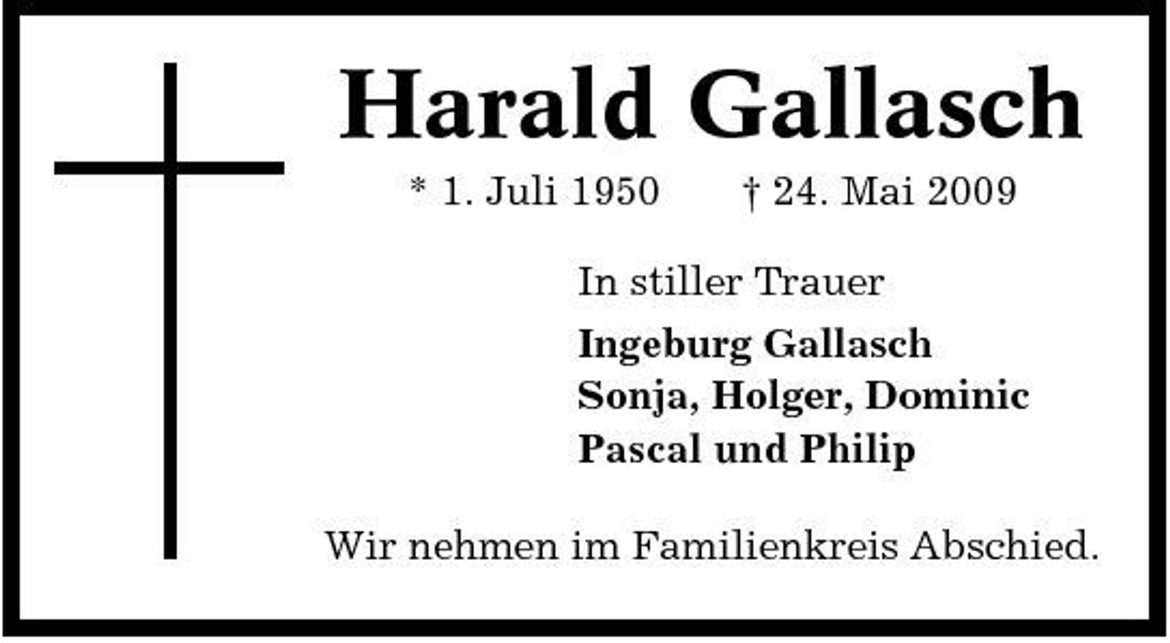 <p>Harald Gallasch<br />* 1. Juli 1950 † 24. Mai 2009 In stiller Trauer Ingeburg Gallasch Sonja, Holger, Dominic Pascal und Philip Wir nehmen im Familienkreis Abschied.</p>