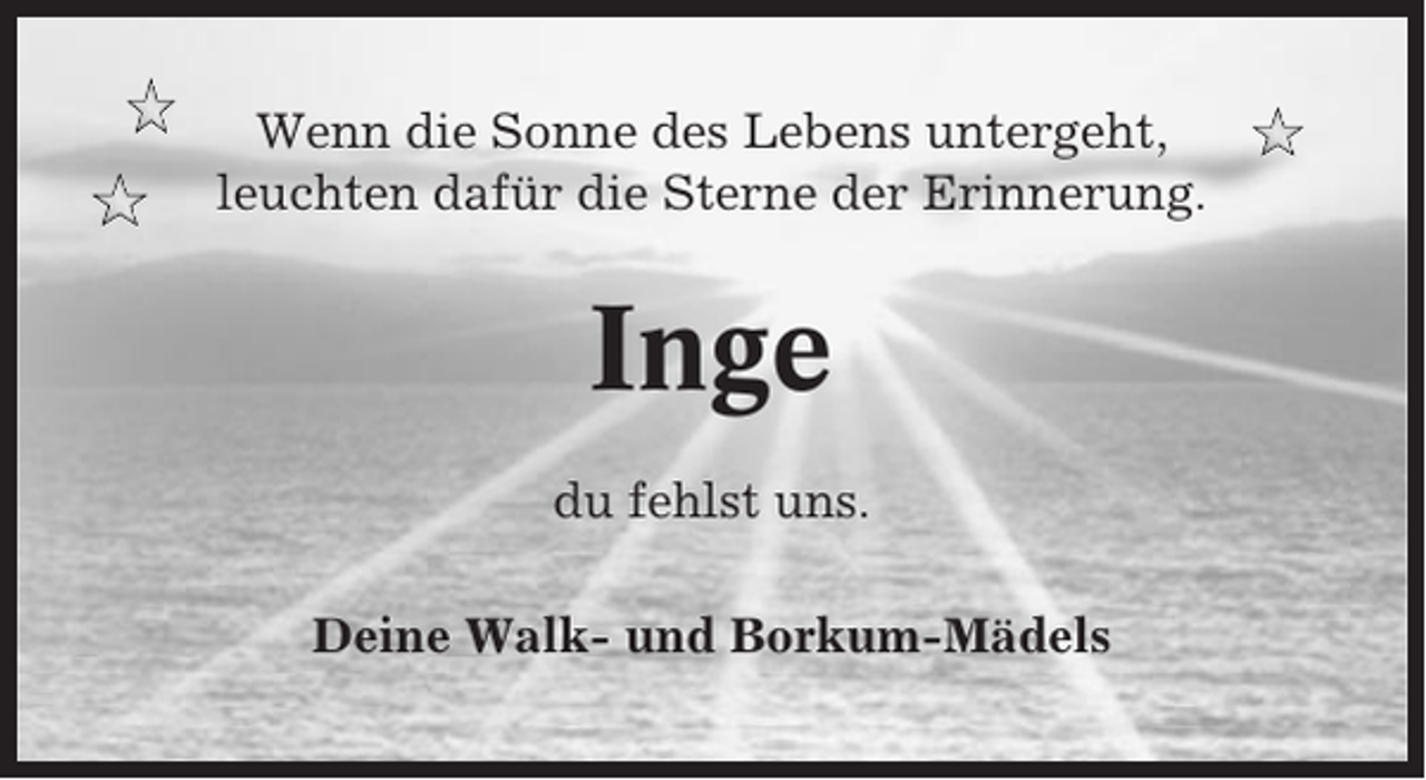 <p>Wenn die Sonne des Lebens untergeht,<br />leuchten dafür die Sterne der Erinnerung.</p><p>Inge<br />du fehlst uns.<br />Deine Walk- und Borkum-Mädels</p>