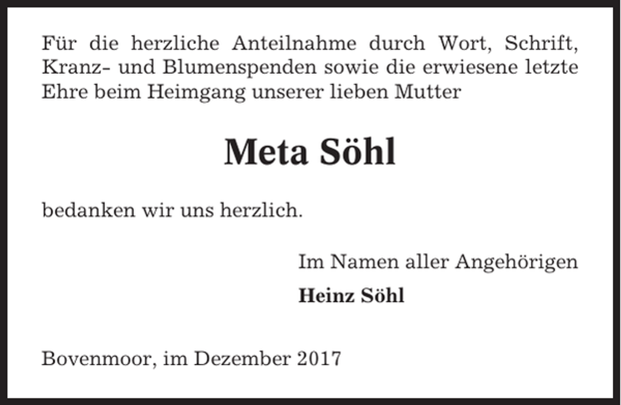 <p>Für die herzliche Anteilnahme durch Wort, Schrift,<br />Kranz- und Blumenspenden sowie die erwiesene letzte<br />Ehre beim Heimgang unserer lieben Mutter</p><p>Meta Söhl<br />bedanken wir uns herzlich.<br />Im Namen aller Angehörigen<br />Heinz Söhl<br />Bovenmoor, im Dezember 2017</p>