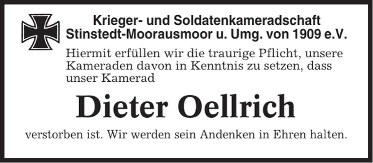 <p>Krieger- und Soldatenkameradschaft<br />Stinstedt-Moorausmoor u. Umg. von 1909 e.V.<br />Hiermit erfüllen wir die traurige Pflicht, unsere<br />Kameraden davon in Kenntnis zu setzen, dass<br />unser Kamerad</p><p>Dieter Oellrich<br />verstorben ist. Wir werden sein Andenken in Ehren halten.</p>