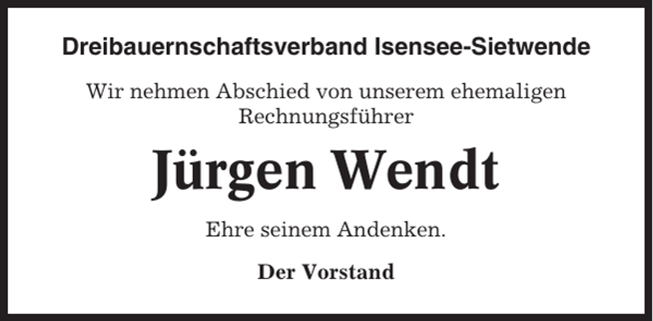 <p>Dreibauernschaftsverband Isensee-Sietwende<br />Wir nehmen Abschied von unserem ehemaligen<br />Rechnungsführer</p><p>Jürgen Wendt<br />Ehre seinem Andenken.<br />Der Vorstand</p>