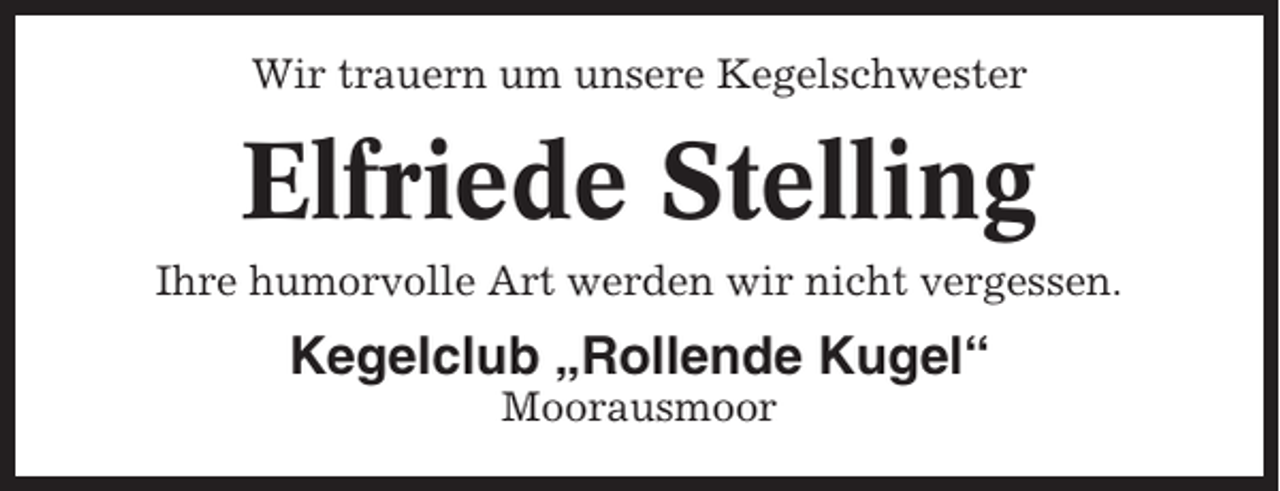 <p>Wir trauern um unsere Kegelschwester</p><p>Elfriede Stelling<br />Ihre humorvolle Art werden wir nicht vergessen.</p><p>Kegelclub „Rollende Kugel“<br />Moorausmoor</p>