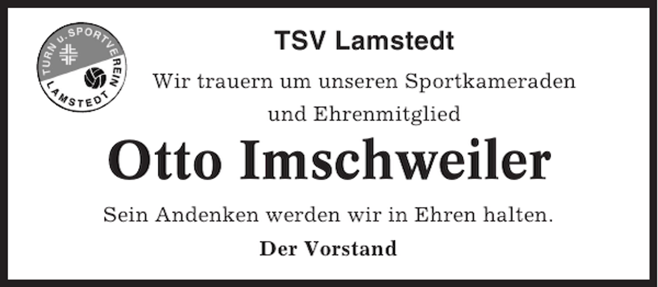<p>TSV Lamstedt<br />Wir trauern um unseren Sportkameraden<br />und Ehrenmitglied</p><p>Otto Imschweiler<br />Sein Andenken werden wir in Ehren halten.<br />Der Vorstand</p>