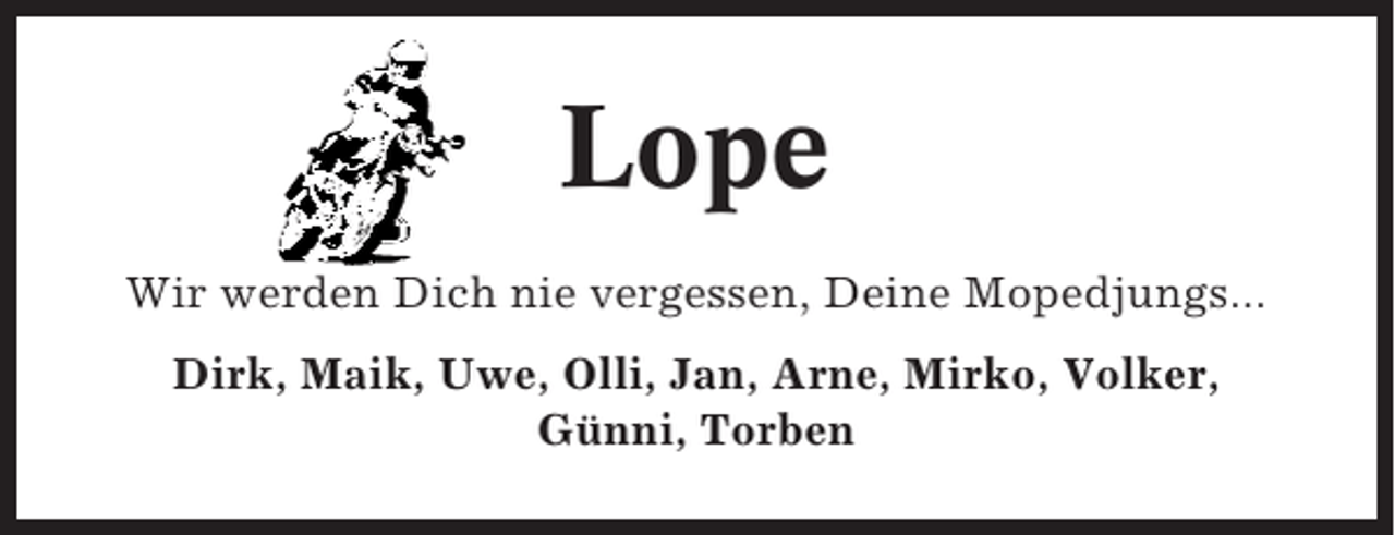 <p>Lope<br />Wir werden Dich nie vergessen, Deine Mopedjungs...<br />Dirk, Maik, Uwe, Olli, Jan, Arne, Mirko, Volker,<br />Günni, Torben</p>
