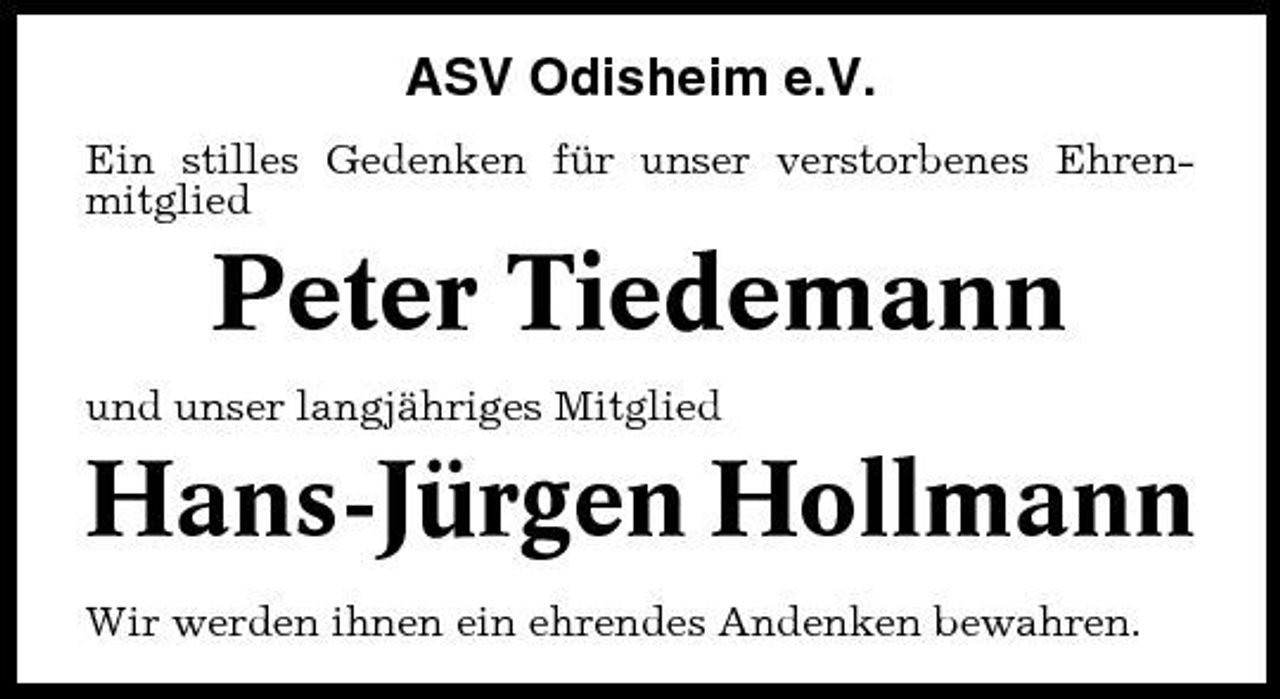 <p>ASV Odisheim e.V.<br />Ein stilles Gedenken für unser verstorbenes Ehrenmitglied</p><p>Peter Tiedemann<br />und unser langjähriges Mitglied</p><p>Hans-Jürgen Hollmann<br />Wir werden ihnen ein ehrendes Andenken bewahren.</p>