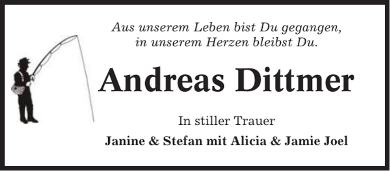 <p>Aus unserem Leben bist Du gegangen,<br />in unserem Herzen bleibst Du.</p><p>Andreas Dittmer<br />In stiller Trauer<br />Janine &amp; Stefan mit Alicia &amp; Jamie Joel</p>