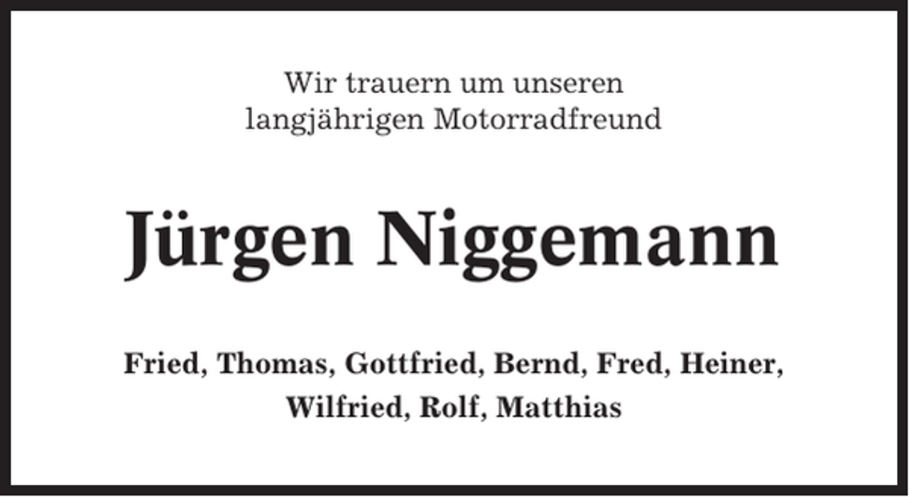 <p>Wir trauern um unseren<br />langjährigen Motorradfreund</p><p>Jürgen Niggemann<br />Fried, Thomas, Gottfried, Bernd, Fred, Heiner,<br />Wilfried, Rolf, Matthias</p>