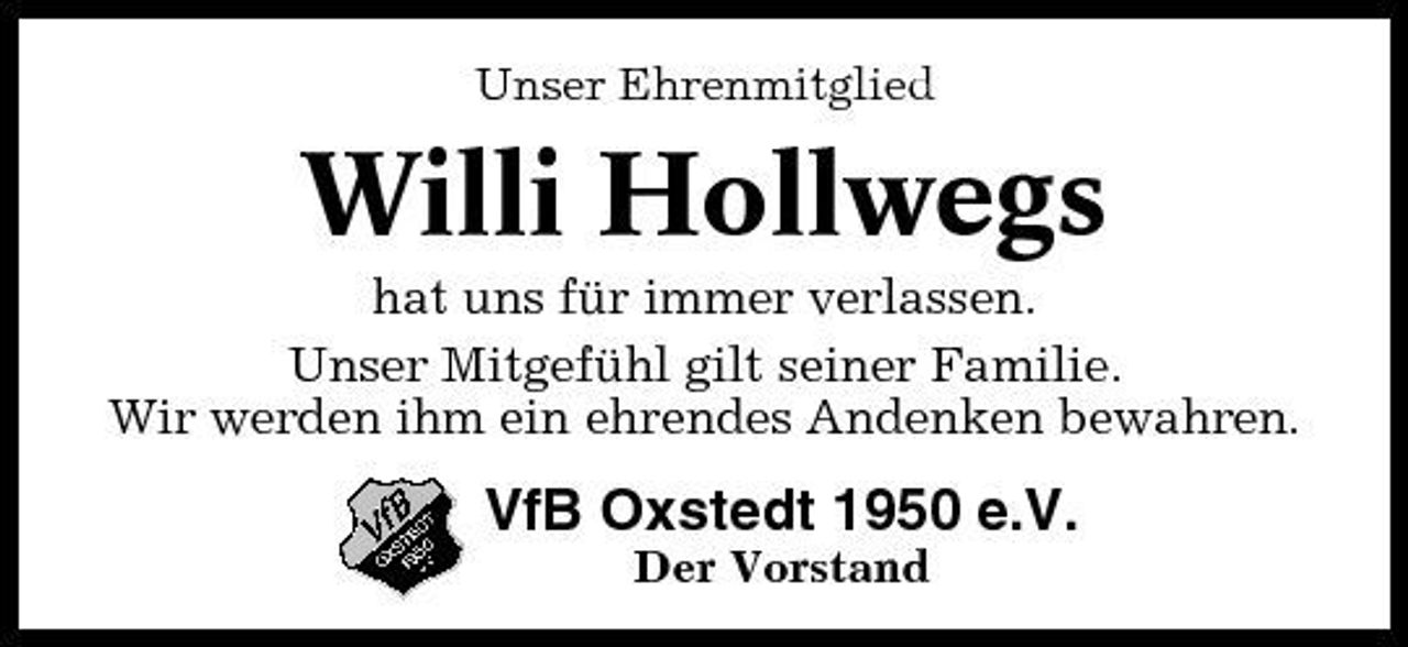 <p>Unser Ehrenmitglied</p><p>Willi Hollwegs<br />hat uns für immer verlassen. Unser Mitgefühl gilt seiner Familie. Wir werden ihm ein ehrendes Andenken bewahren.</p><p>VfB Oxstedt 1950 e.V.<br />Der Vorstand</p>