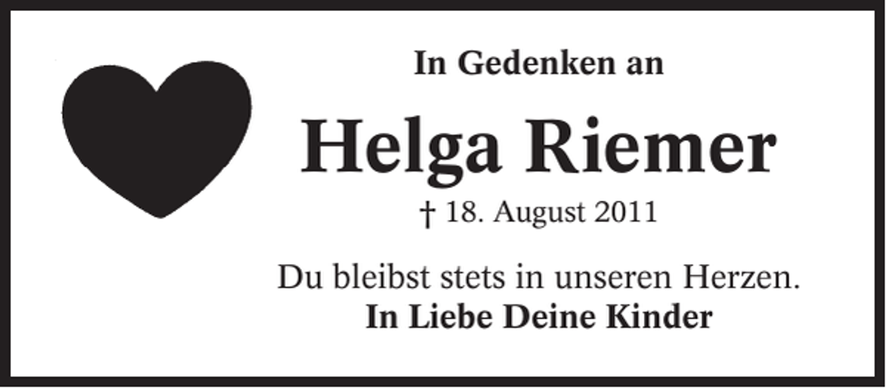 <p>In Gedenken an</p><p>Helga Riemer<br />† 18. August 2011</p><p>Du bleibst stets in unseren Herzen.<br />In Liebe Deine Kinder</p>