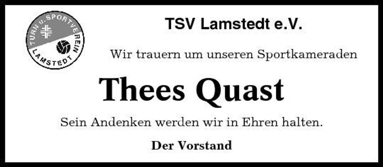 <p>TSV Lamstedt e.V.<br />Wir trauern um unseren Sportkameraden</p><p>Thees Quast<br />Sein Andenken werden wir in Ehren halten. Der Vorstand</p>