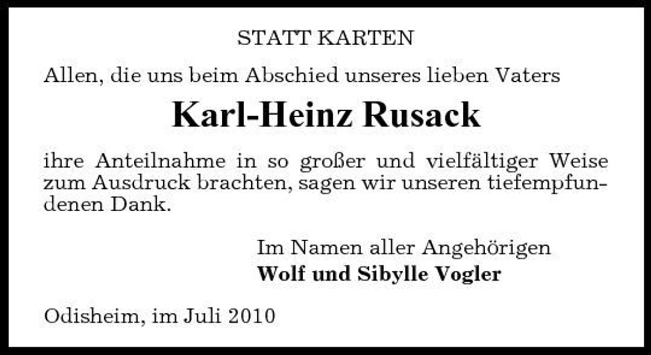 <p>STATT KARTEN Allen, die uns beim Abschied unseres lieben Vaters</p><p>Karl-Heinz Rusack<br />ihre Anteilnahme in so großer und vielfältiger Weise zum Ausdruck brachten, sagen wir unseren tiefempfundenen Dank. Im Namen aller Angehörigen Wolf und Sibylle Vogler Odisheim, im Juli 2010</p>