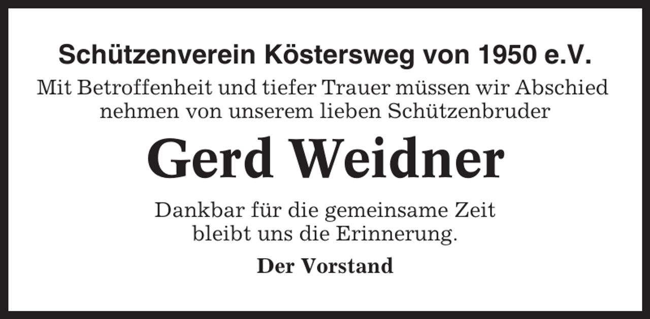 <p>Schützenverein Köstersweg von 1950 e.V.<br />Mit Betroffenheit und tiefer Trauer müssen wir Abschied<br />nehmen von unserem lieben Schützenbruder</p><p>Gerd Weidner<br />Dankbar für die gemeinsame Zeit<br />bleibt uns die Erinnerung.<br />Der Vorstand</p>
