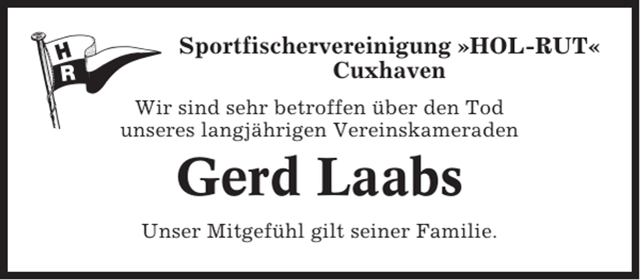 <p>Sportfischervereinigung »HOL-RUT«<br />Cuxhaven<br />Wir sind sehr betroffen über den Tod<br />unseres langjährigen Vereinskameraden</p><p>Gerd Laabs<br />Unser Mitgefühl gilt seiner Familie.</p>