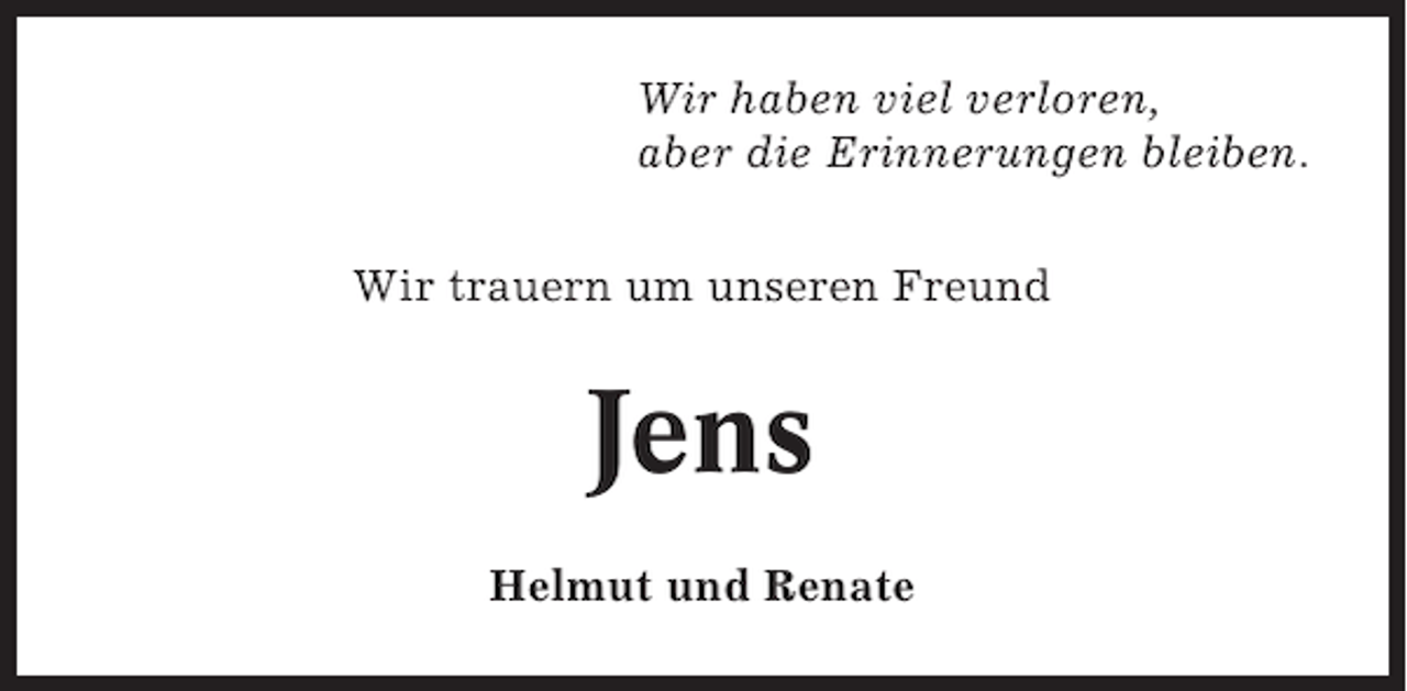 <p>Wir haben viel verloren,<br />aber die Erinnerungen bleiben.<br />Wir trauern um unseren Freund</p><p>Jens<br />Helmut und Renate</p>