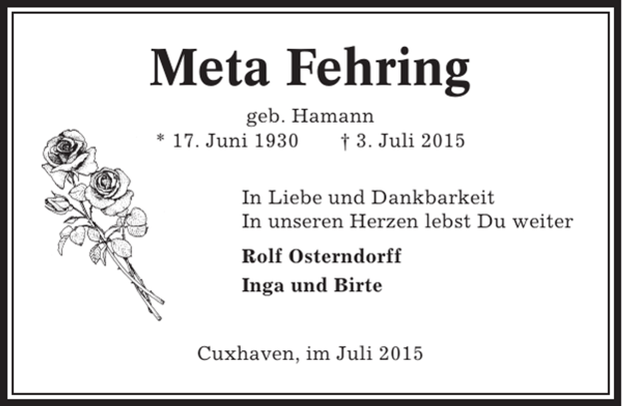 <p>Meta Fehring<br />geb. Hamann<br />* 17. Juni 1930<br />† 3. Juli 2015<br />In Liebe und Dankbarkeit<br />In unseren Herzen lebst Du weiter<br />Rolf Osterndorff<br />Inga und Birte<br />Cuxhaven, im Juli 2015</p>