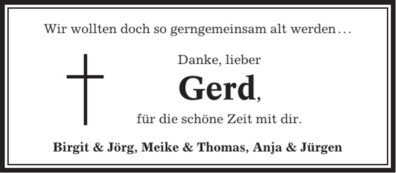 <p>Wir wollten doch so gerngemeinsam alt werden . . .<br />Danke, lieber</p><p>Gerd,<br />für die schöne Zeit mit dir.<br />Birgit &amp; Jörg, Meike &amp; Thomas, Anja &amp; Jürgen</p>
