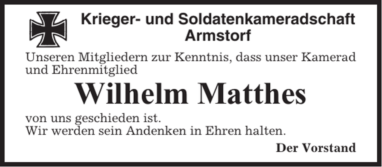 <p>Krieger- und Soldatenkameradschaft<br />Armstorf<br />Unseren Mitgliedern zur Kenntnis, dass unser Kamerad<br />und Ehrenmitglied</p><p>Wilhelm Matthes<br />von uns geschieden ist.<br />Wir werden sein Andenken in Ehren halten.<br />Der Vorstand</p>