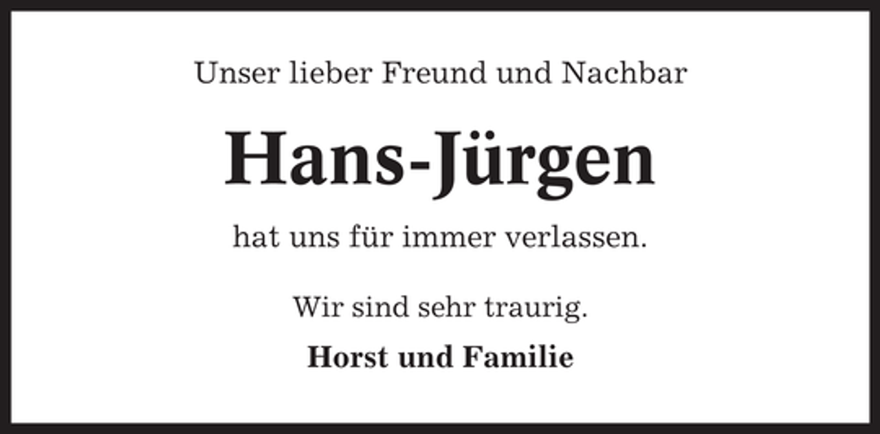 <p>Unser lieber Freund und Nachbar</p><p>Hans-Jürgen<br />hat uns für immer verlassen.<br />Wir sind sehr traurig.</p><p>Horst und Familie</p>