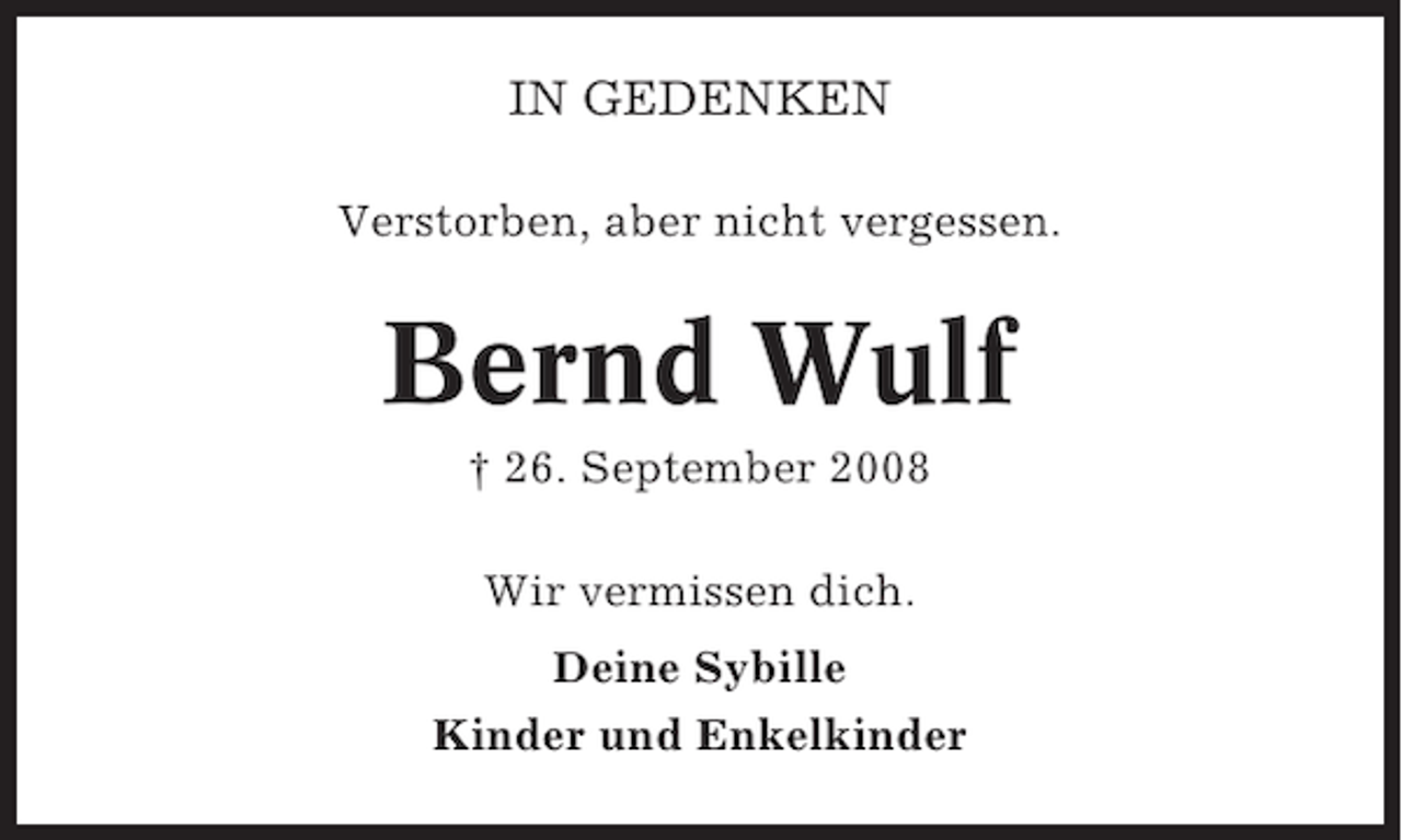 <p>IN GEDENKEN<br />Verstorben, aber nicht vergessen.</p><p>Bernd Wulf<br />† 26. September 2008<br />Wir vermissen dich.<br />Deine Sybille<br />Kinder und Enkelkinder</p>